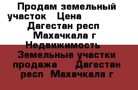 Продам земельный участок › Цена ­ 560 000 - Дагестан респ., Махачкала г. Недвижимость » Земельные участки продажа   . Дагестан респ.,Махачкала г.